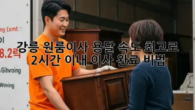 강릉 원룸이사, 용달 속도 최고로! 2시간 이내 이사 완료 비법