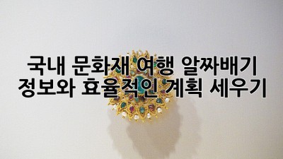 국내 문화재 여행: 알짜배기 정보와 효율적인 계획 세우기
