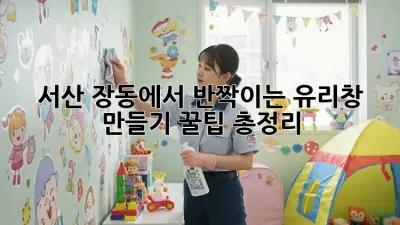 서산 장동에서 반짝이는 유리창 만들기: 꿀팁 총정리